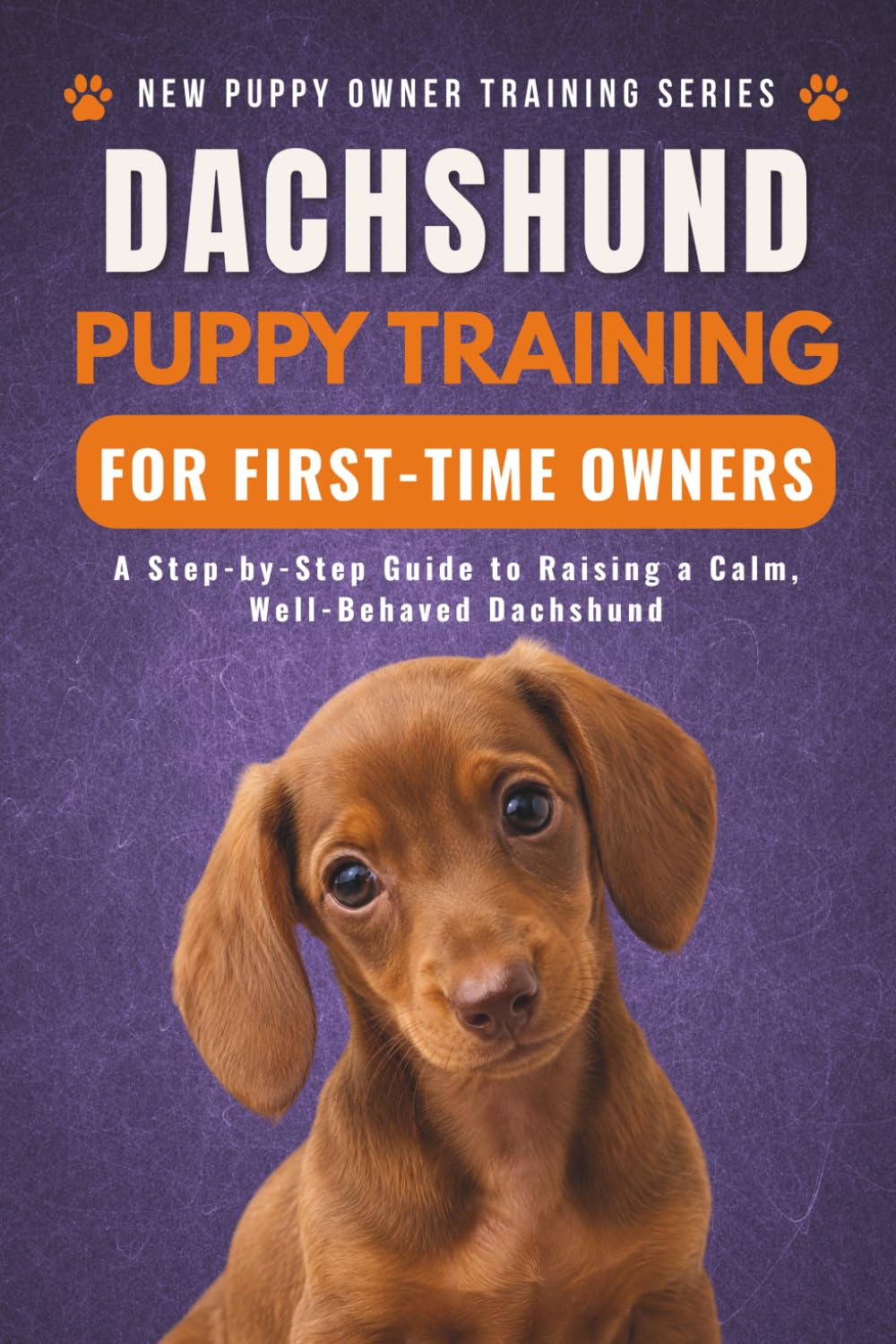 Dachshund Puppy Training for First-Time Owners: A Step-by-Step Guide to Raising a Calm, Well-Behaved Dachshund (New Puppy Owner Training Series)