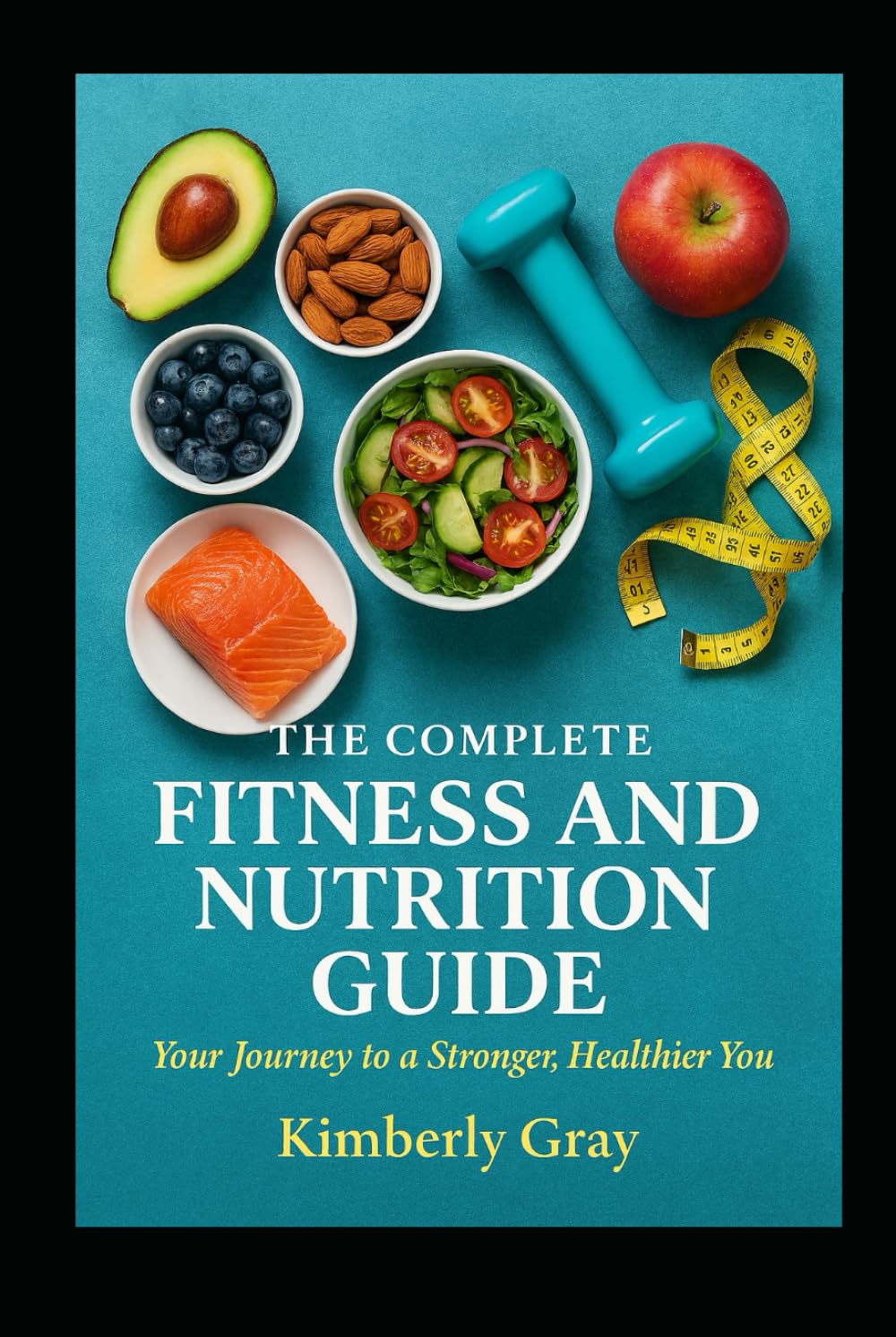 The Complete Fitness & Nutrition Guide Your Journey to a Stronger, Healthier You