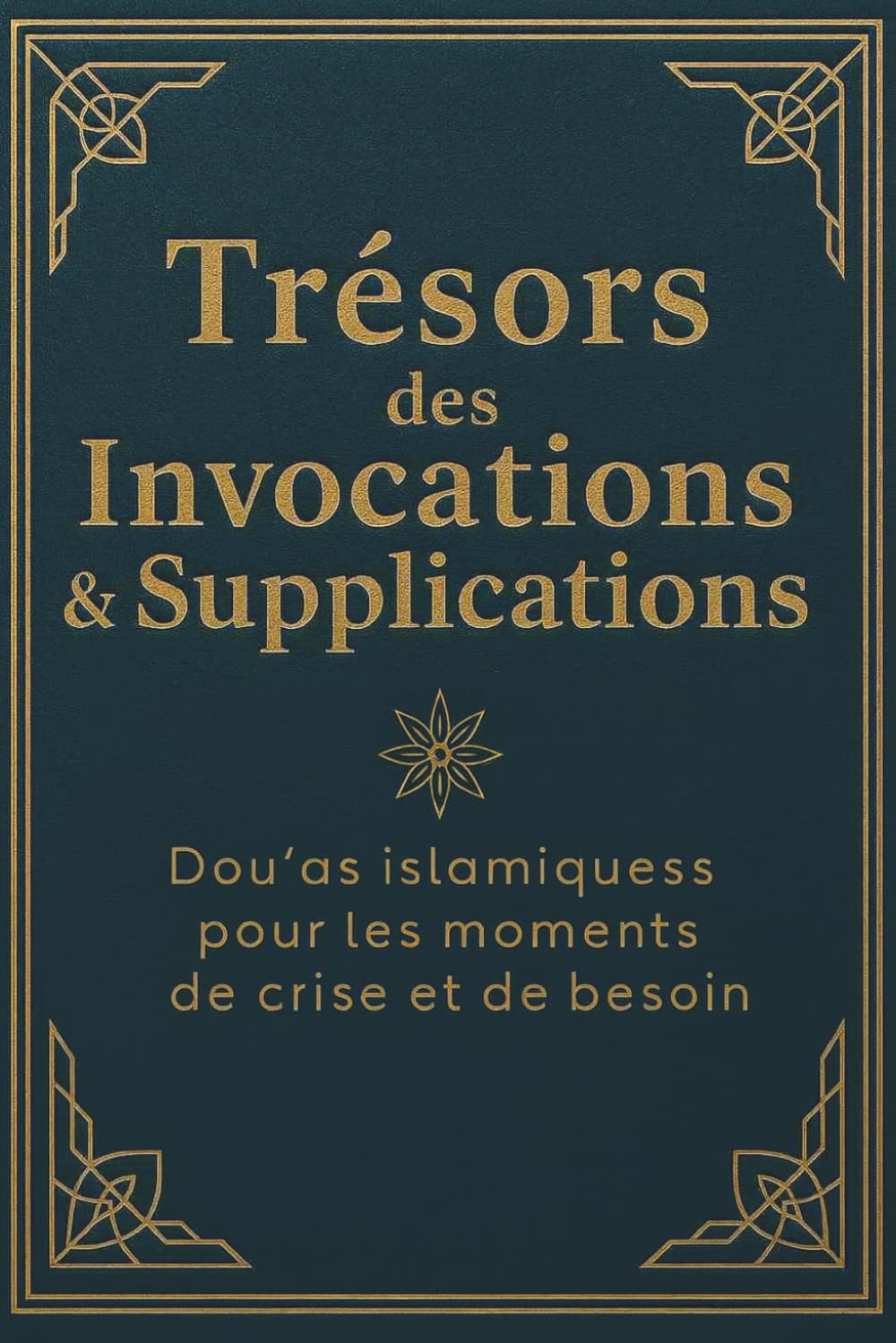 Trésors des Invocations & Supplications Dou‘as islamiques pour les moments de crise et de besoin: supplications coraniques Guide simple et authentique ... les adhkâr et les appliquer chaque jour