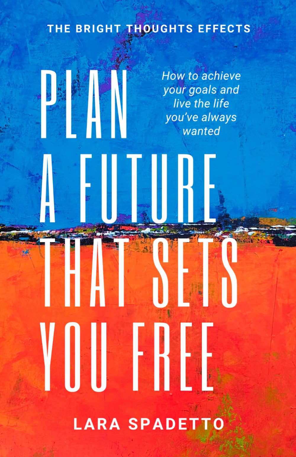 Plan a Future That Sets You Free: How to Achieve Your Goals and Live the Life You've Always Wanted (The Bright Thoughts Effect)