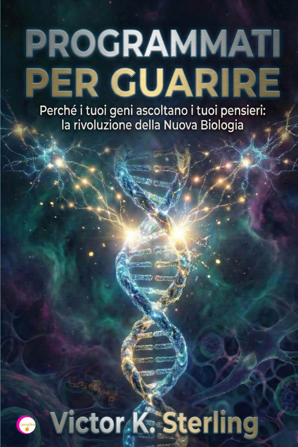 PROGRAMMATI PER GUARIRE: Perché i tuoi geni ascoltano i tuoi pensieri: la rivoluzione della Nuova Biologia