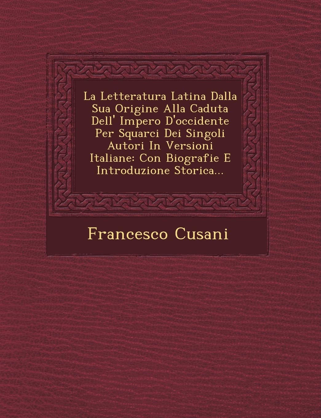 La Letteratura Latina Dalla Sua Origine Alla Caduta Dell' Impero D'Occidente Per Squarci Dei Singoli Autori in Versioni Italiane: Con Biografie E Introduzione Storica...