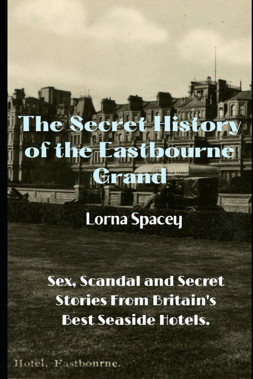 The History of the Eastbourne Grand: Sex, Scandal and Secret Stories from Britain's Best Seaside Hotels (The Secret Histories of the Seaside Grands)