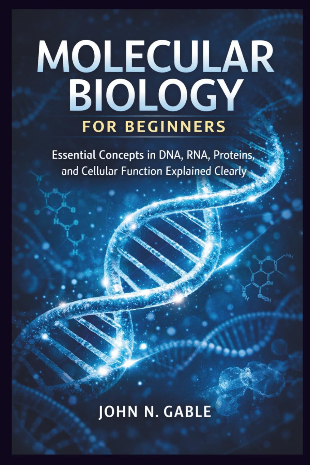 MOLECULAR BIOLOGY FOR BEGINNERS: Essential Concepts in DNA, RNA, Proteins, and Cellular Function Explained Clearly