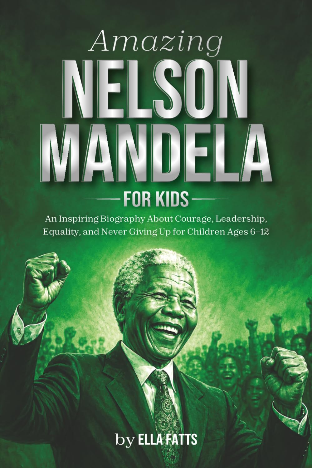 Amazing Nelson Mandela for Kids: An Inspiring Biography About Courage, Leadership, Equality, and Never Giving Up for Children Ages 6–12