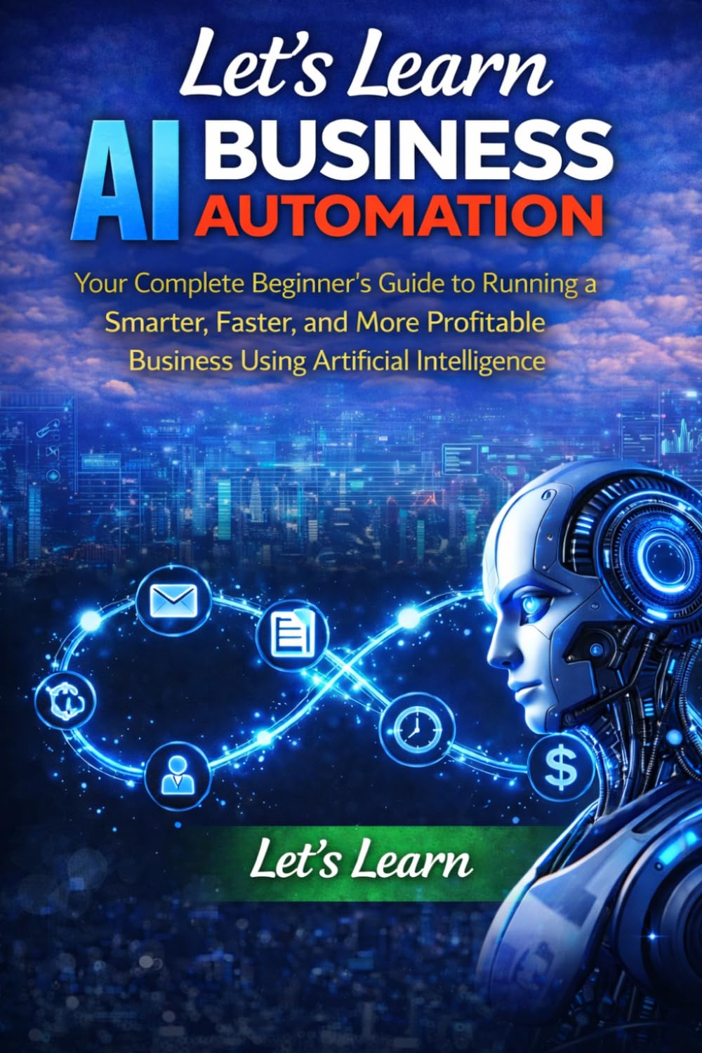 Let's Learn AI Business Automation: Your Complete Beginner's Guide to Running a Smarter, Faster, and More Profitable Business Using Artificial Intelligence (Let's Learn for AI & Technology)