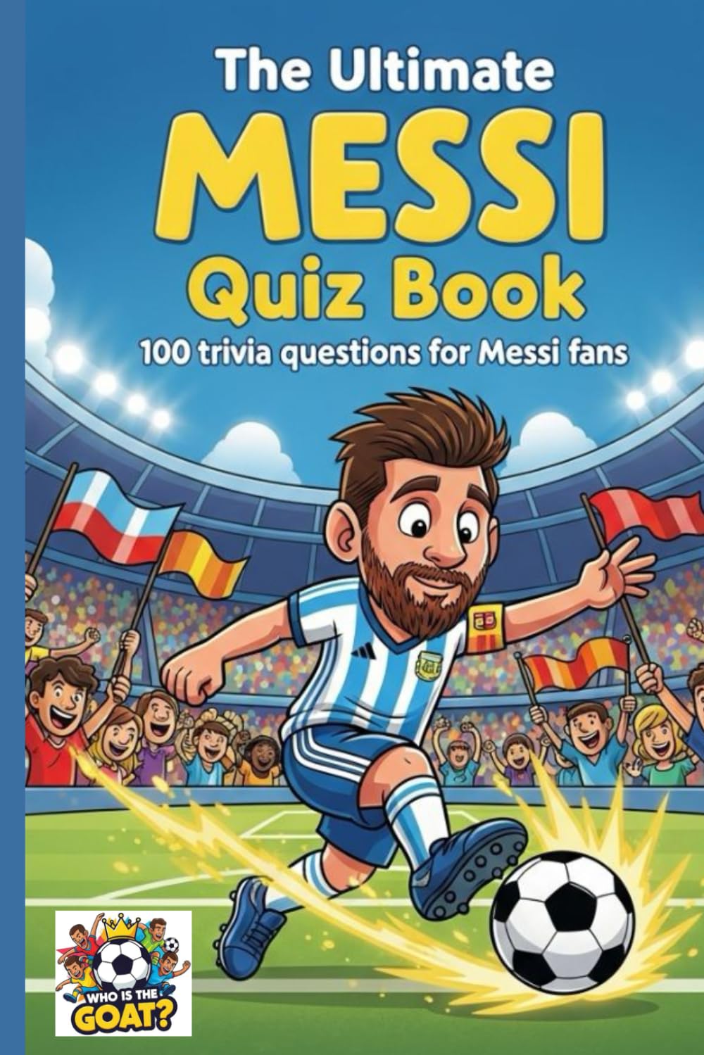 The Ultimate MESSI Quiz Book: 100 Trivia Questions For Messi Fans (Who is the GOAT?)