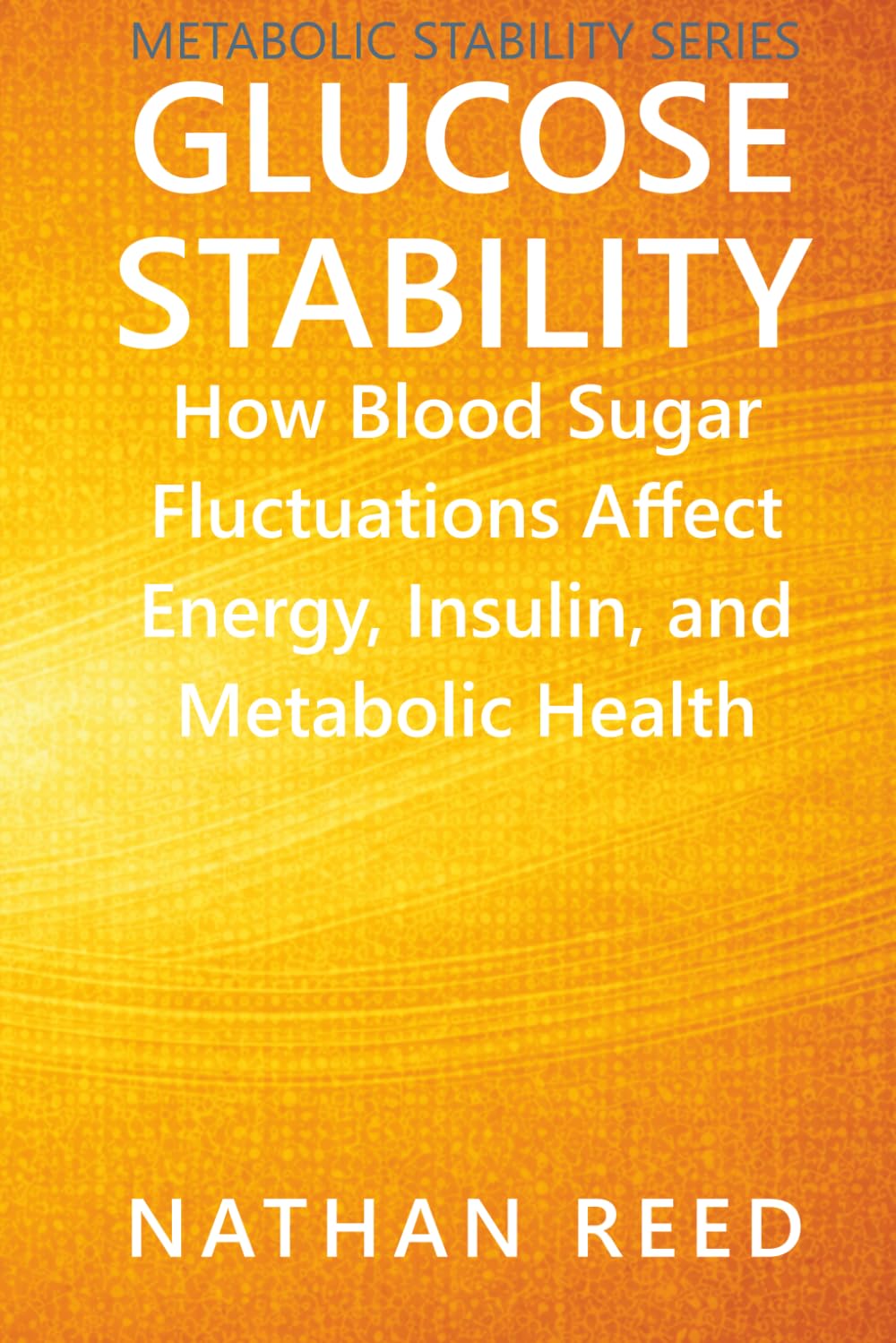 Glucose Stability: How Blood Sugar Fluctuations Affect Energy, Insulin, and Metabolic Health (Metabolic Stability Series)