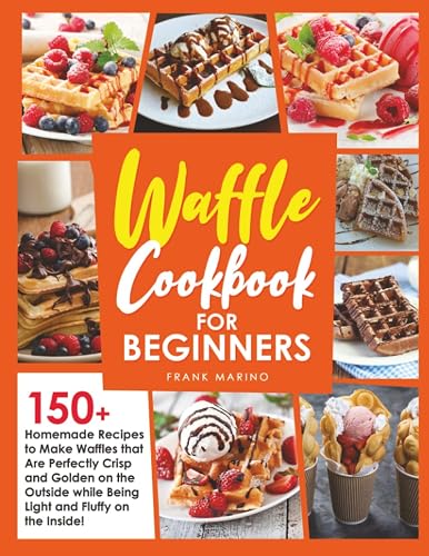 Waffle Cookbook for Beginners: 150+ Homemade Recipes to Make Waffles
