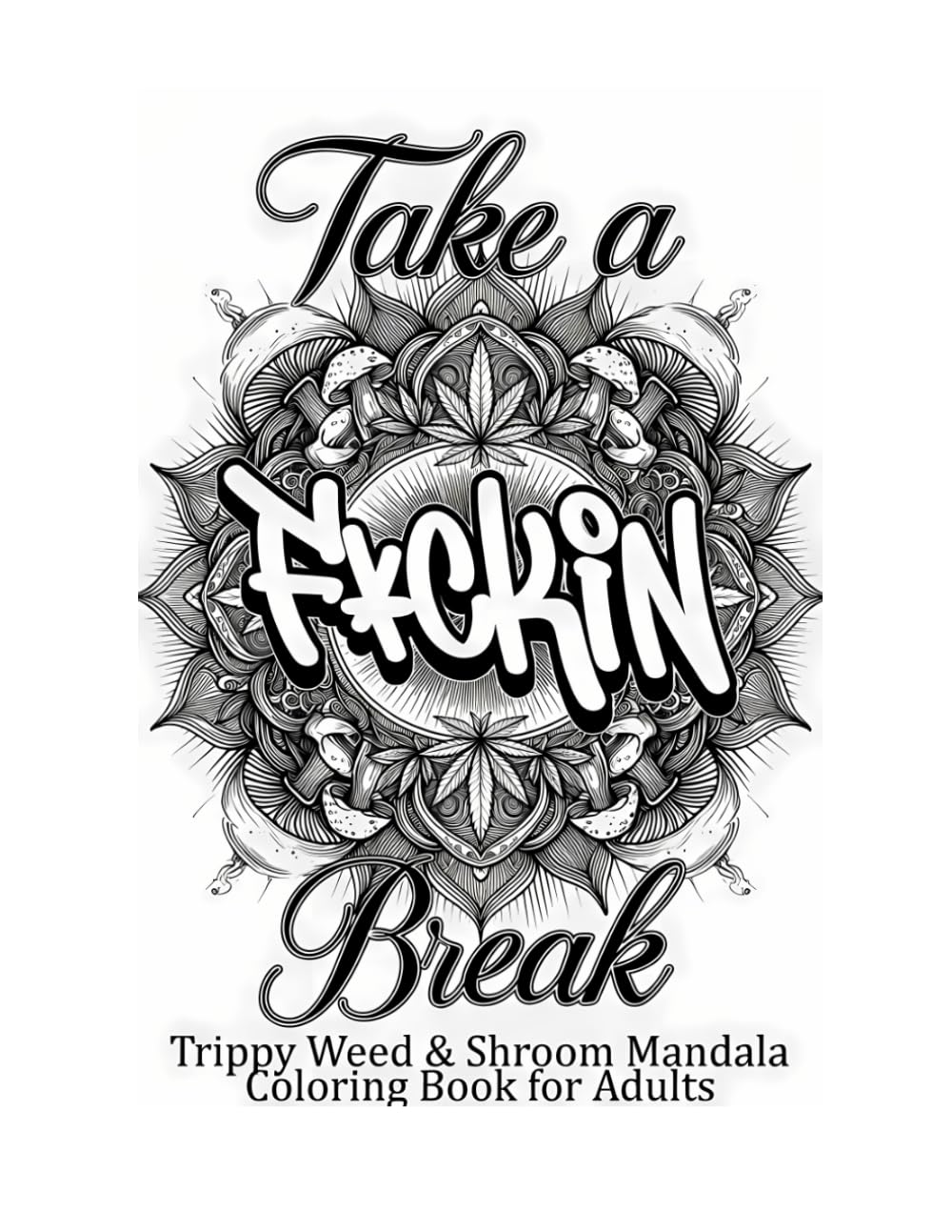 Take a F*ckin Break: Trippy Weed & Shroom Mandala Coloring Book for Adults