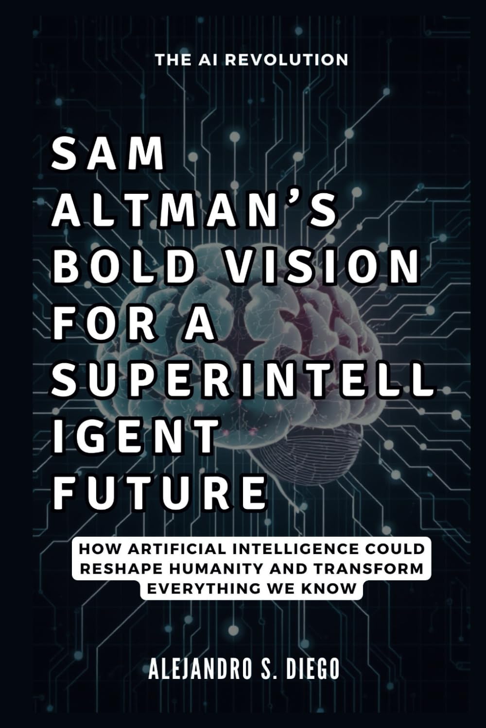 Sam Altman's Bold Vision for a Superintelligent Future: The AI Revolution: How Artificial Intelligence Could Reshape Humanity and Transform Everything We Know