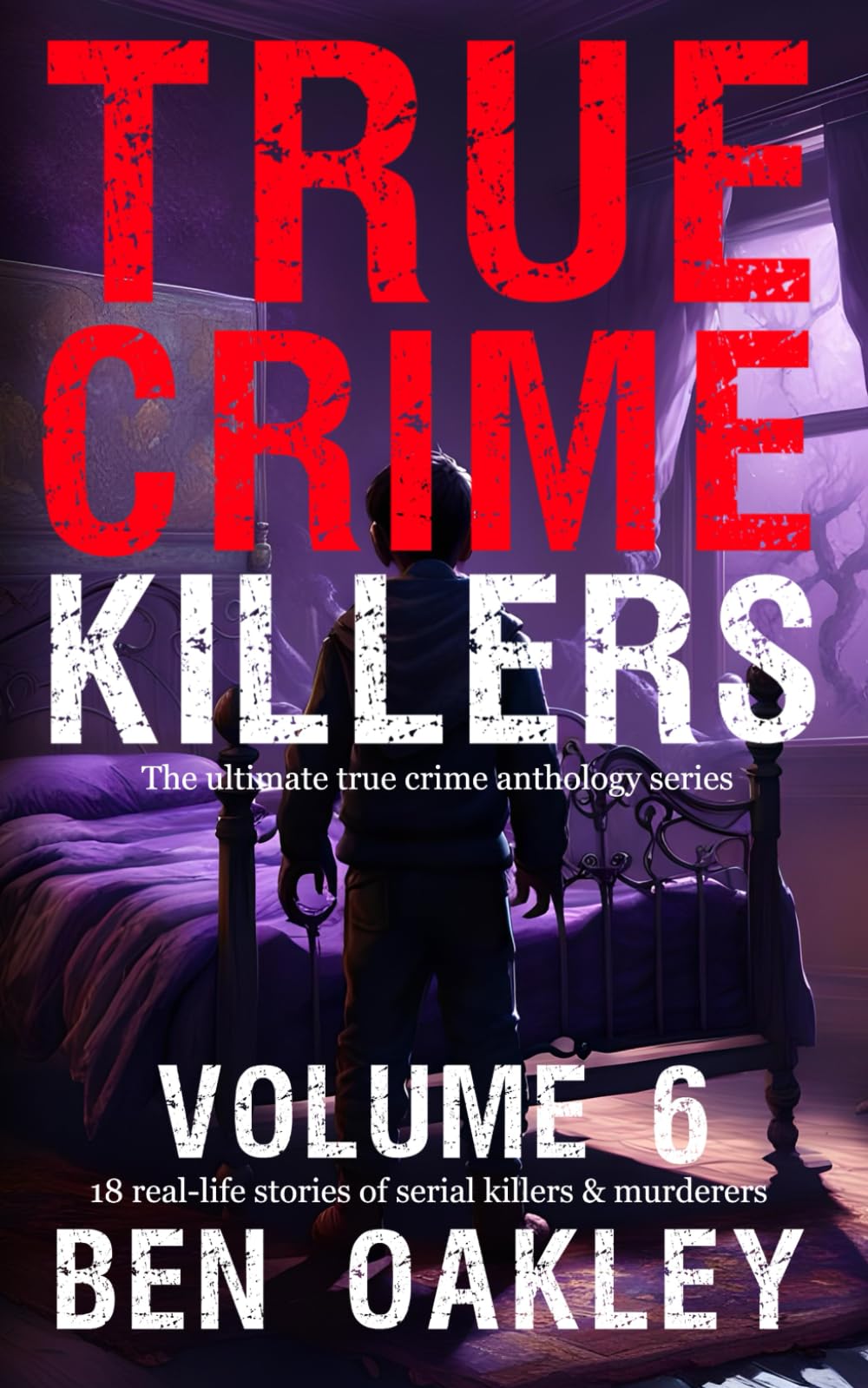 True Crime Killers Volume 6: 18 real-life stories of serial killers and murderers