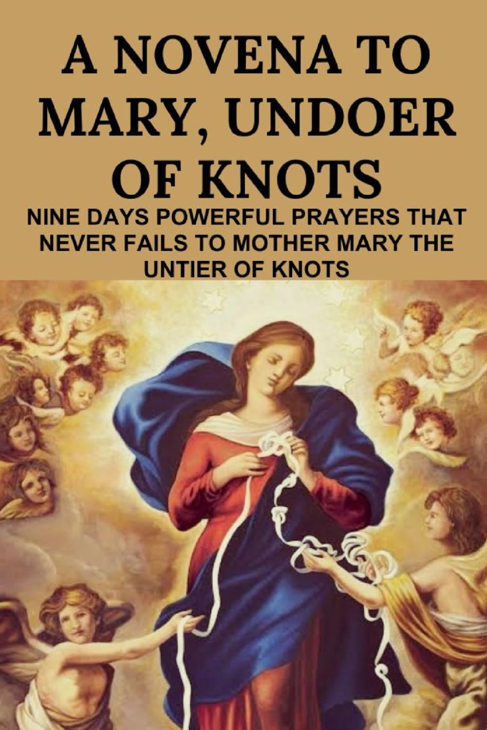 A Novena To Mary,Undoer Of Knots: Nine Days Powerful Prayers That Never Fails To Mother Mary The Untier Of Knots.
