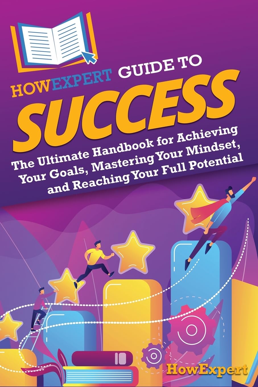 HowExpert Guide to Success: The Ultimate Handbook for Achieving Your Goals, Mastering Your Mindset, and Reaching Your Full Potential