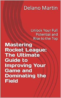 Mastering Rocket League The Ultimate Guide to Improving Your Game and Dominating the Field Unlock Your Full Potential and Rise to the Top
