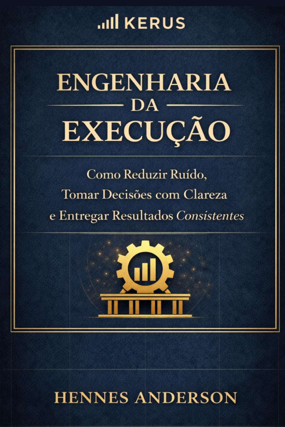 Engenharia da Execução: Como Reduzir Ruído, Decidir com Clareza e Entregar Resultados Consistentes (Método Engenharia da Execução)