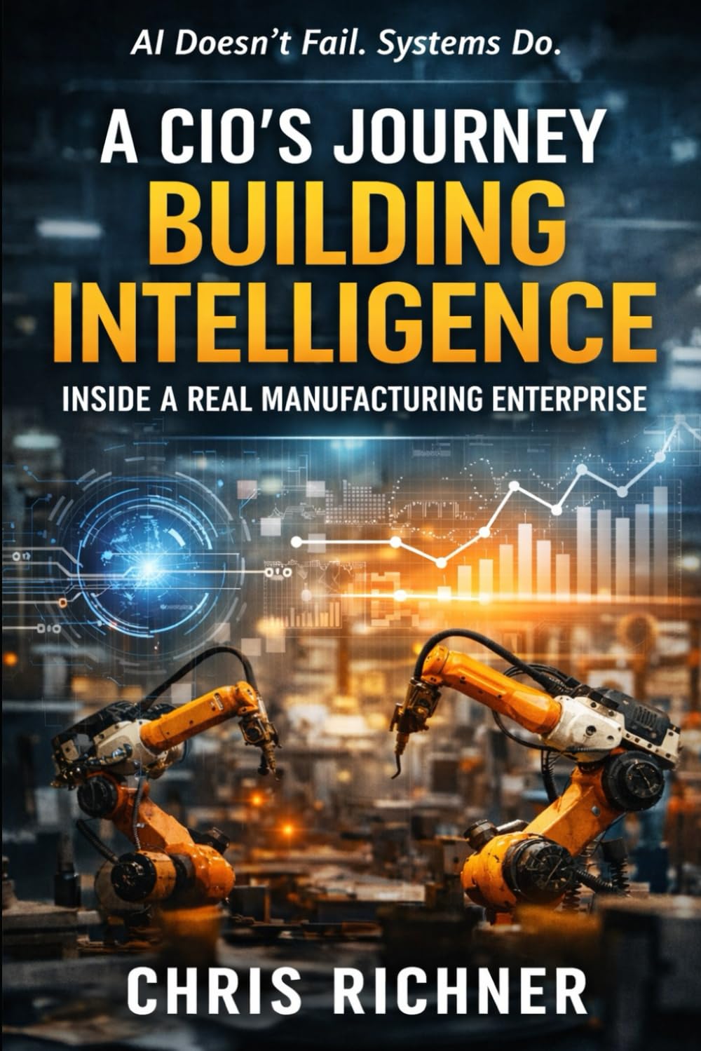 A CIO’s Journey Building Intelligence Inside a Real Manufacturing Enterprise: AI Doesn’t Fail. Systems Do.: 1 (The Intelligence Stack)