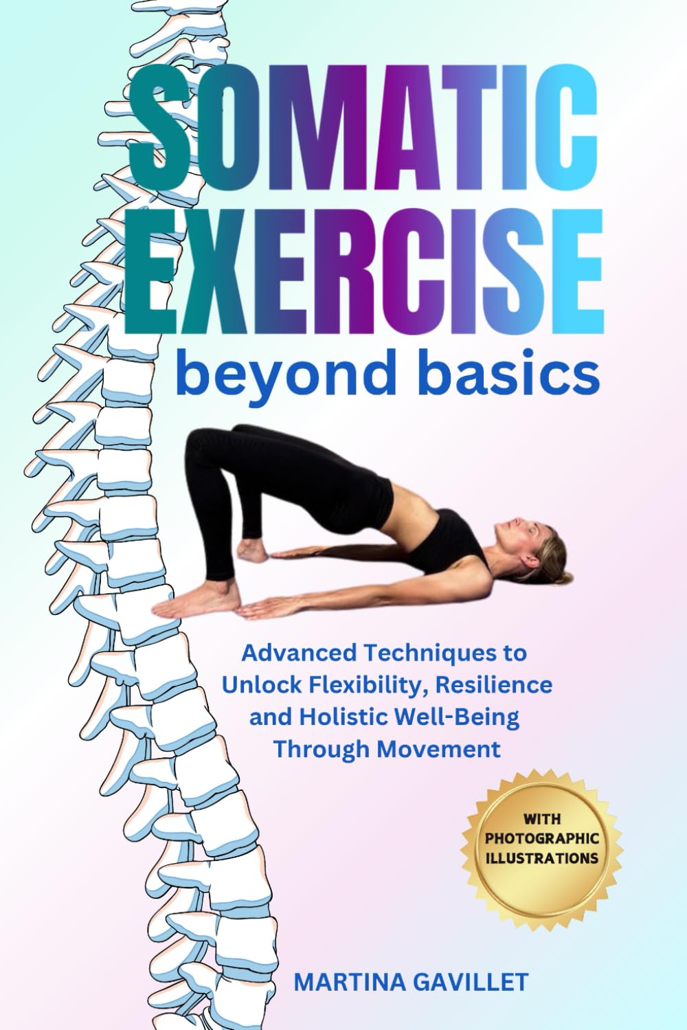 SOMATIC EXERCISE BEYOND BASICS: Advanced Techniques To Unlock Flexibility, Resilience, and Holistic Well-Being Through Movement With Full Photographic Illustrations. (Somatic Exercises For Beginners)