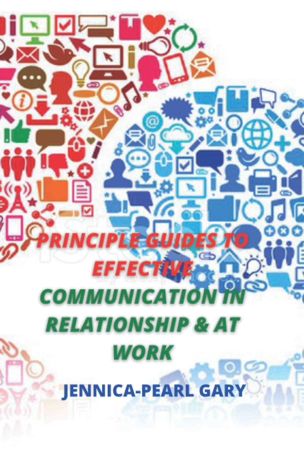 PRINCIPLE GUIDES TO EFFECTIVE COMMUNICATION IN RELATIONSHIP AND AT WORK.: Easy Ways to Communicate Better in Your Relationship and at Work.