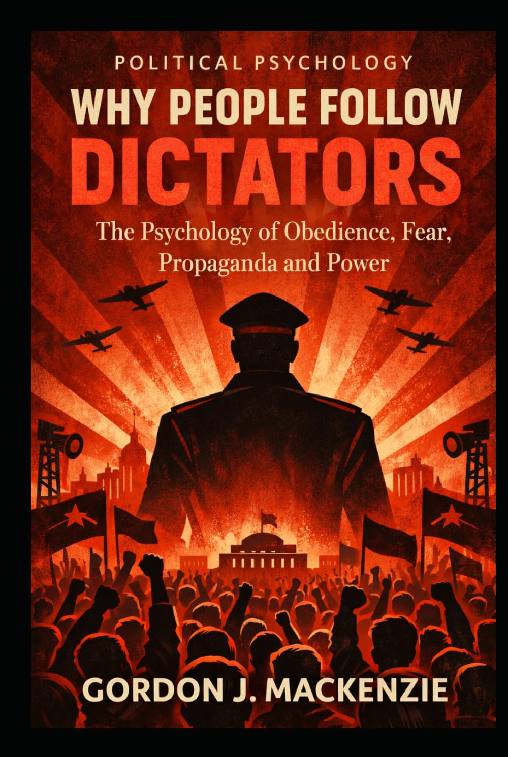 Why People Follow Dictators: The Psychology of Obedience, Fear, Propaganda and Power