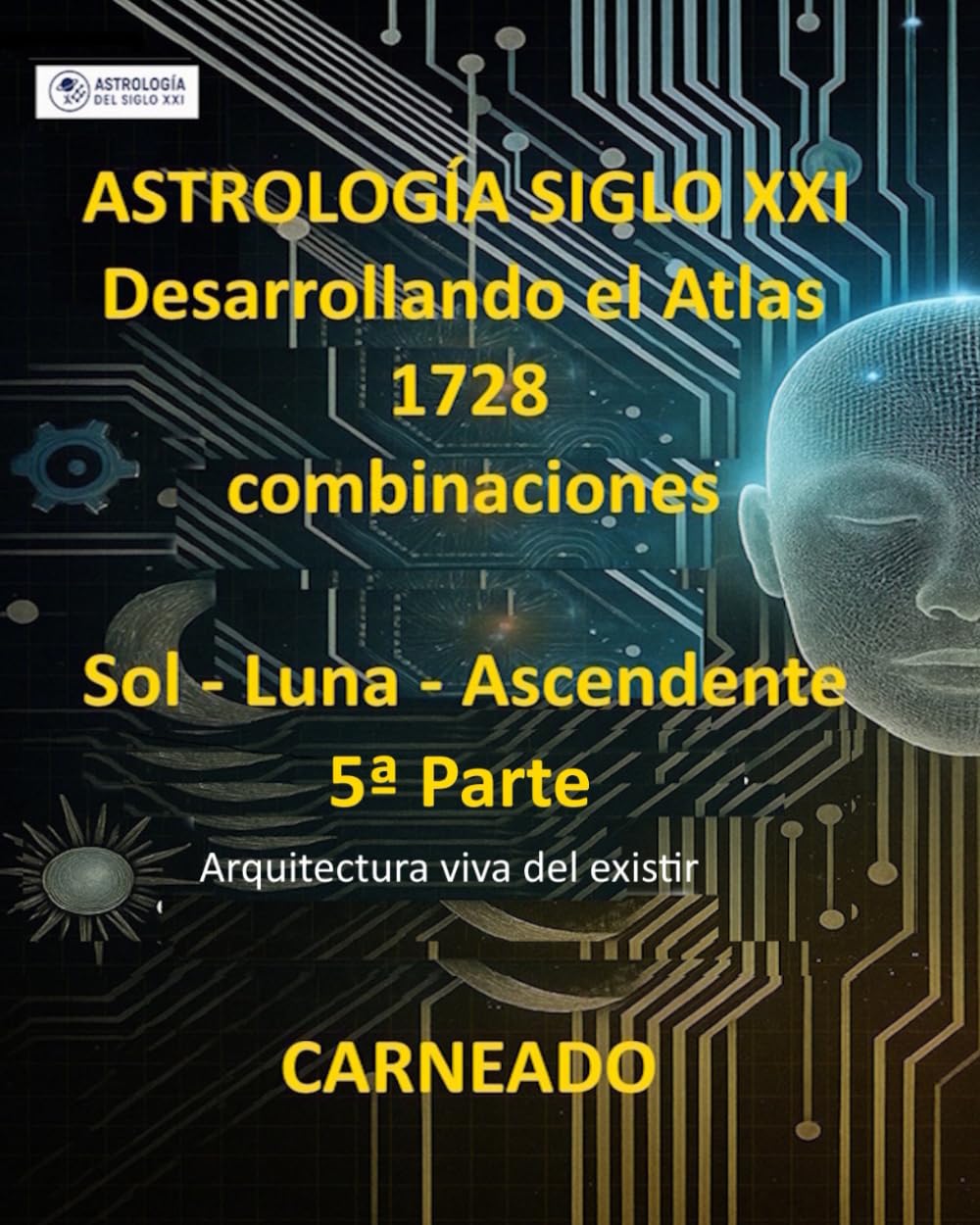ASTROLOGÍA Siglo XXI Desarrollo del Atlas: 1728 combinaciones SOL - LUNA - ASCENDENTE 5ª Parte: Arquitectura viva del existir (Colección de obras de Carneado)