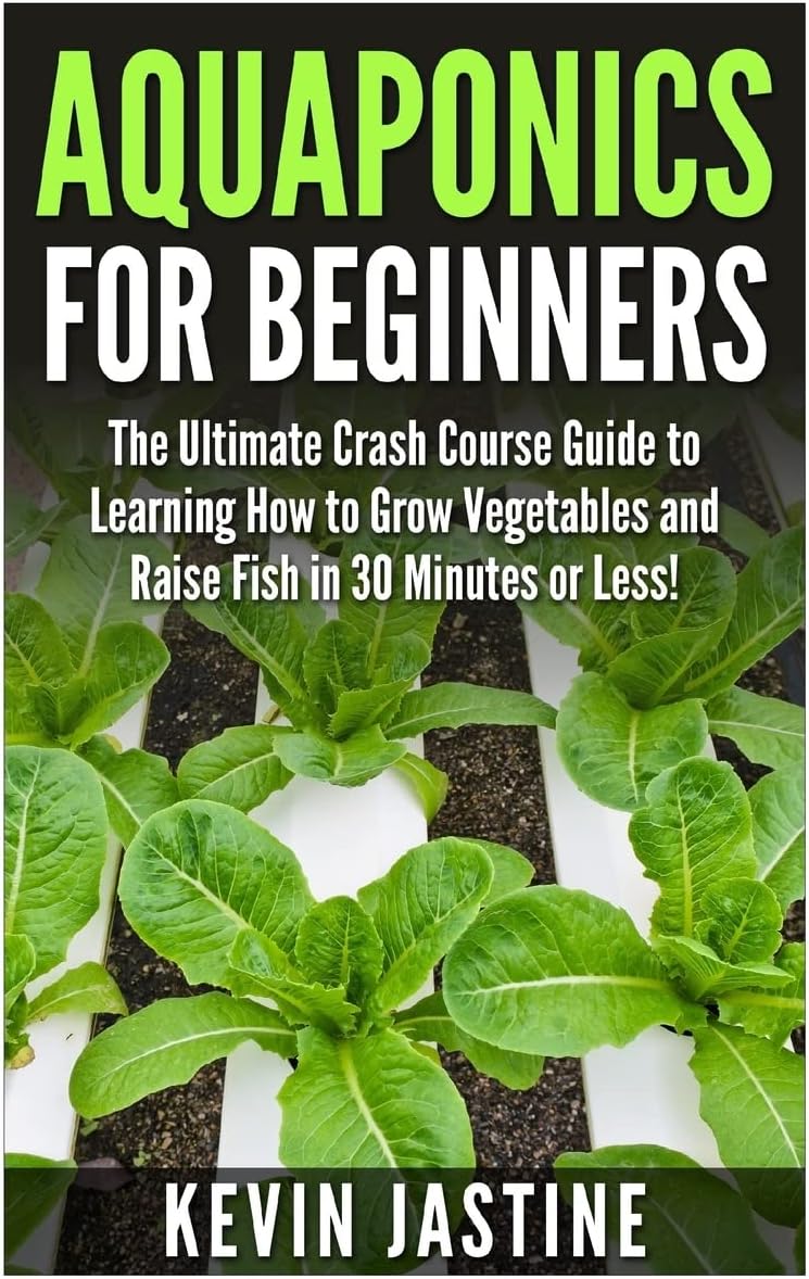 Aquaponics for Beginners: The Ultimate Crash Course Guide to Learning How to Grow Vegetables and Raise Fish in 30 Minutes or Less! (Aquaponics - Aquaponics ... - Aquaponics Gardening - Aquaponic Farming)