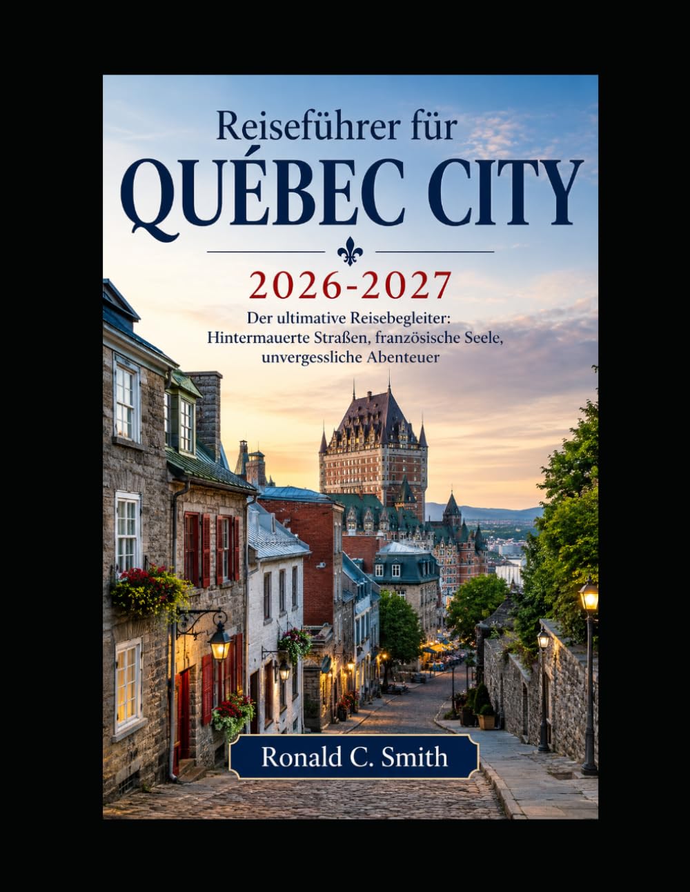 Reiseführer für Québec City 2026-2027: Der ultimative Reisebegleiter: Hintermauerte Straßen, französische Seele, unvergessliche Abenteuer