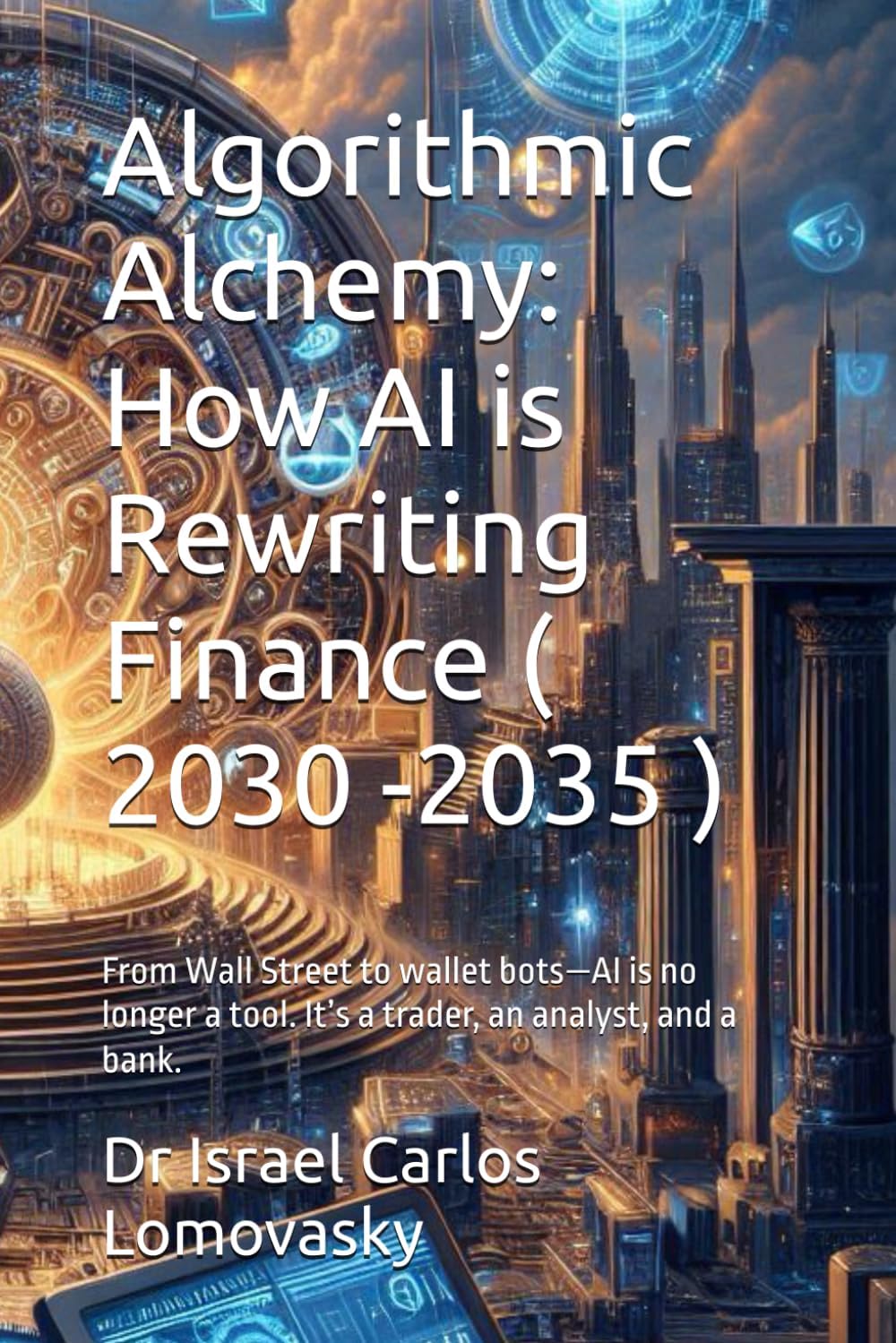 Algorithmic Alchemy: How AI is Rewriting Finance ( 2030 -2035 ) : From Wall Street to wallet bots-AI is no longer a tool. It's a trader, an analyst, and a bank.