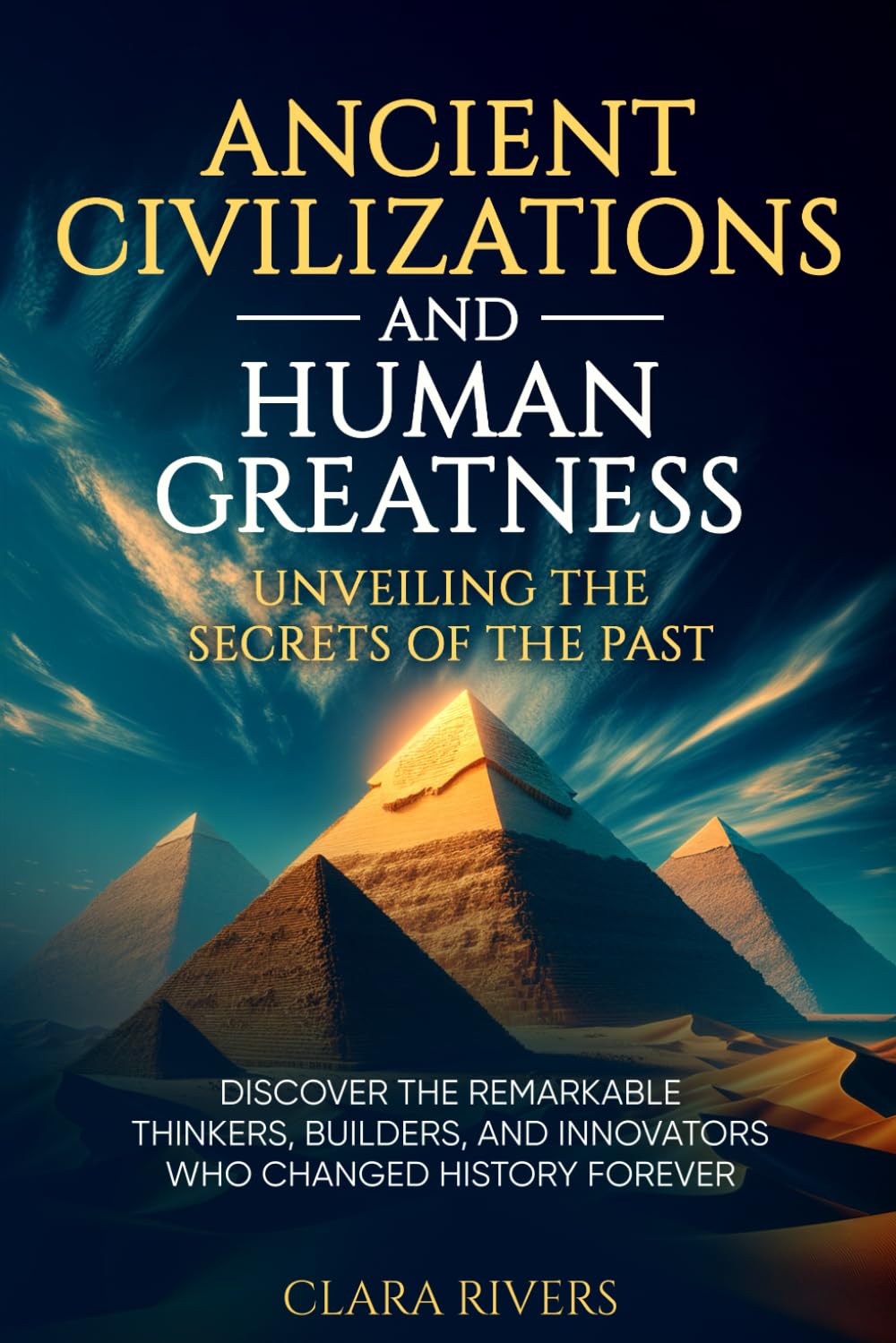 Ancient Civilizations and Human Greatness: Unveiling the Secrets of the Past: Discover the Remarkable Thinkers, Builders, and Innovators Who Changed History Forever