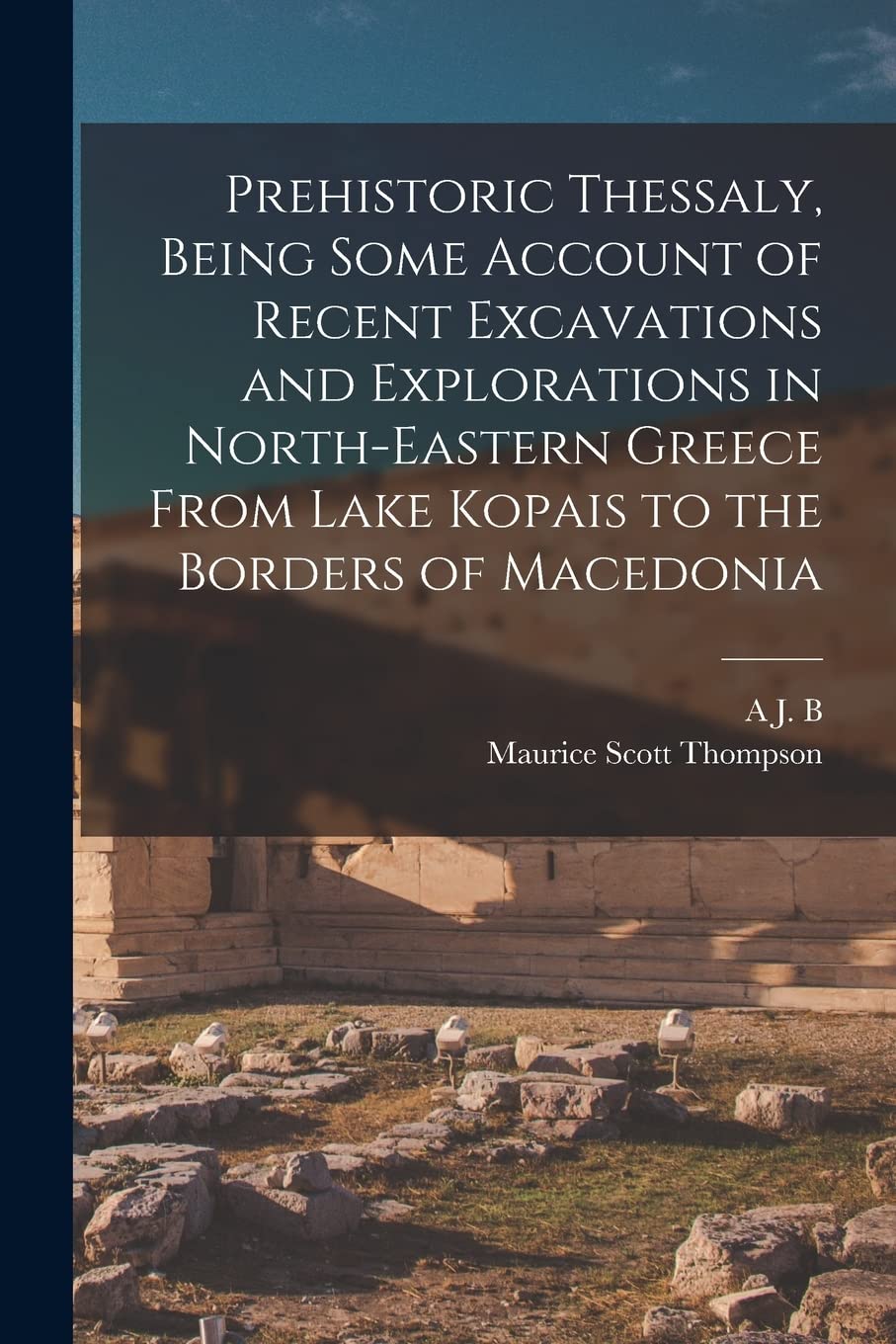 Prehistoric Thessaly, Being Some Account of Recent Excavations and Explorations in North-Eastern Greece From Lake Kopais to the Borders of Macedonia