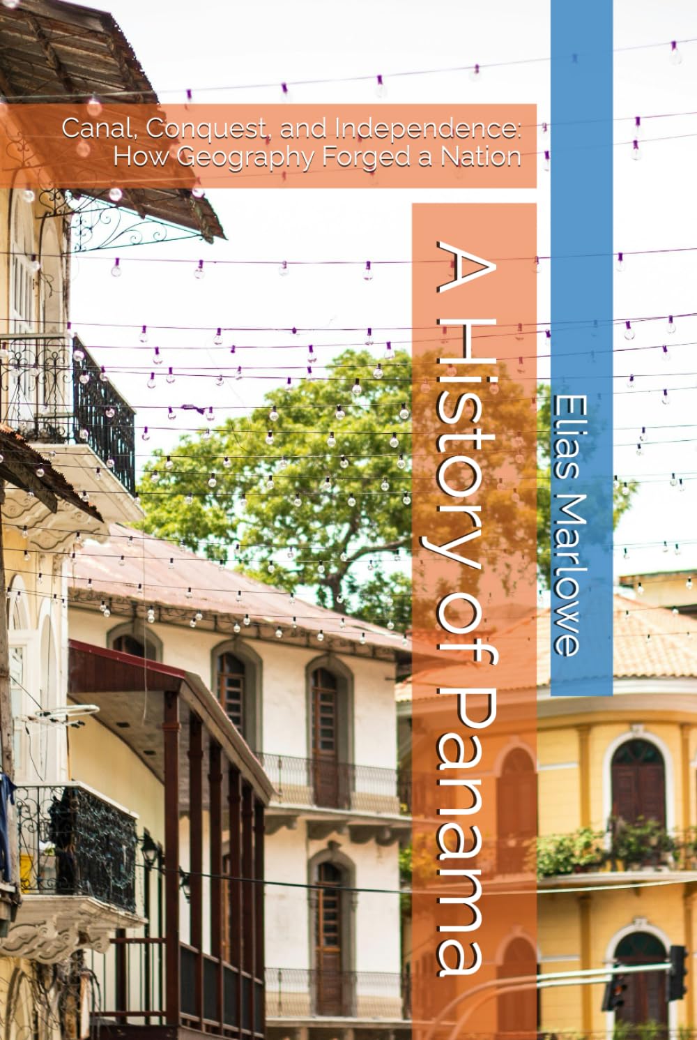 A History of Panama: Canal, Conquest, and Independence: How Geography Forged a Nation
