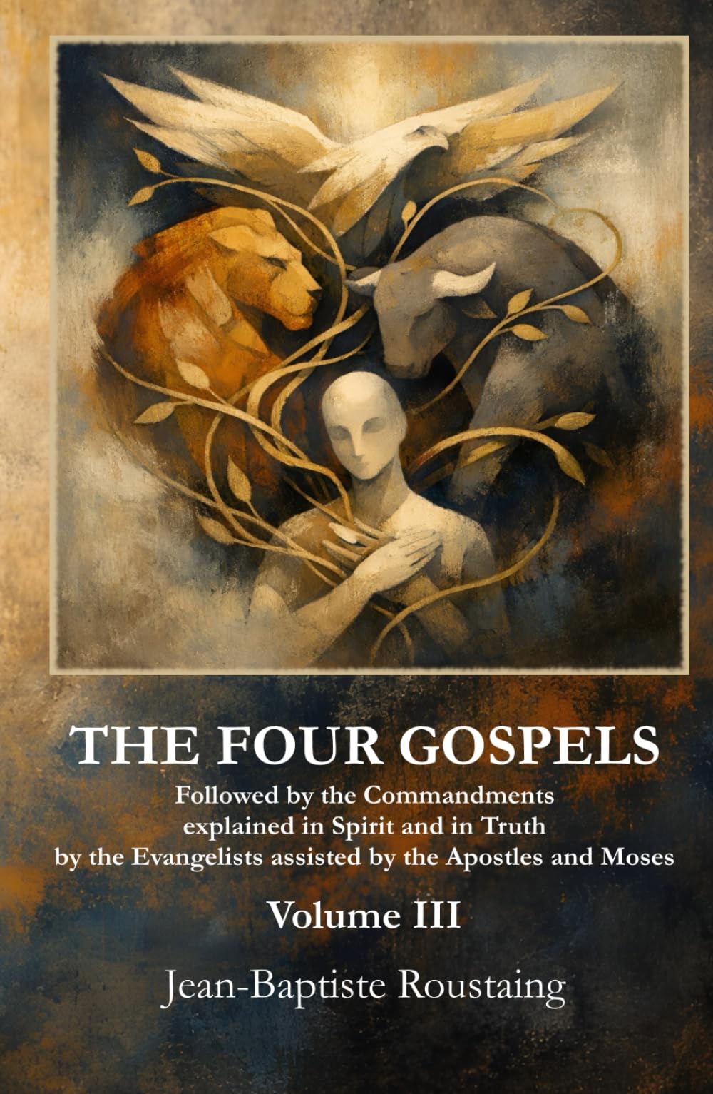 THE FOUR GOSPELS [Volume III]: Followed by the Commandments explained in Spirit and in Truth by the Evangelists assisted by the Apostles and Moses