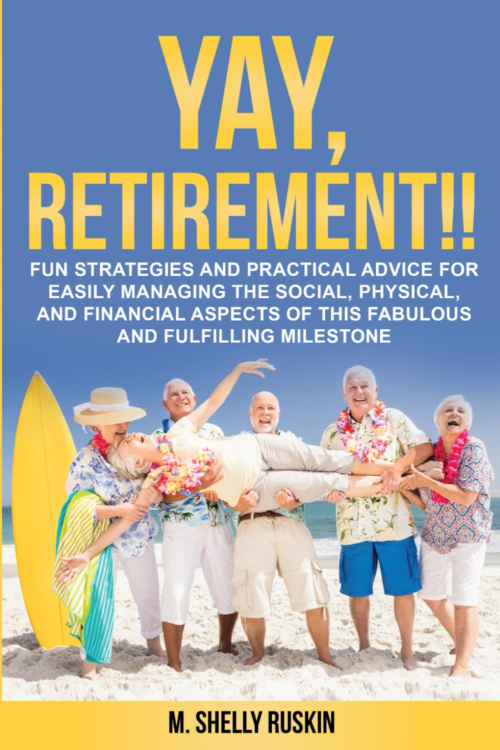 YAY, RETIREMENT!!: Fun Strategies and Practical Advice for Easily Managing the Social, Physical and Financial Aspects of this Fabulous and Fulfilling Milestone