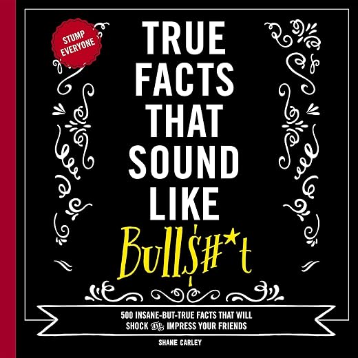 True Facts That Sound Like Bull$#*t: 500 Insane-But-True Facts That Will Shock and Impress Your Friends