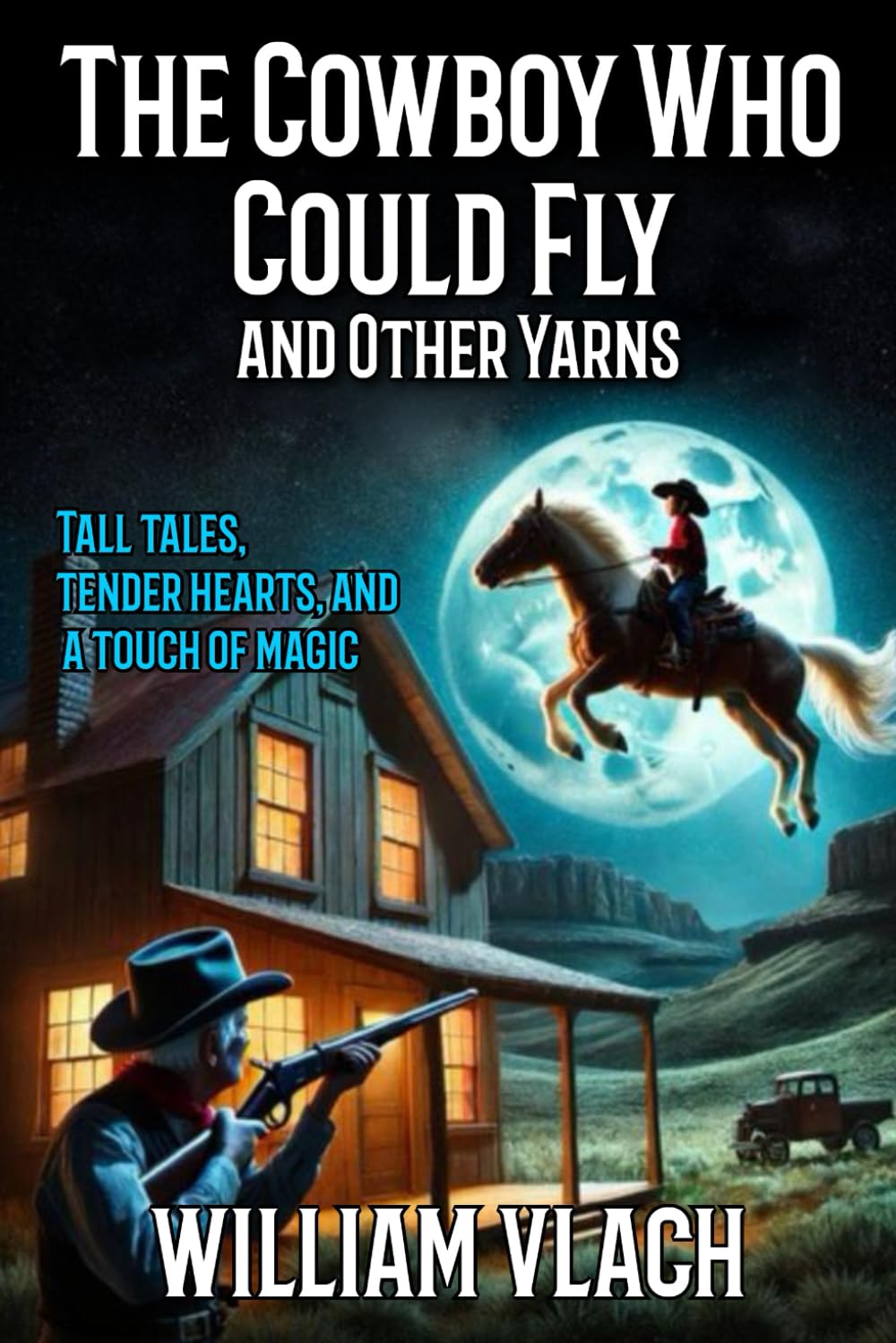 The Cowboy Who Could Fly And Other Yarns: Tall tales, tender hearts, and a touch of magic