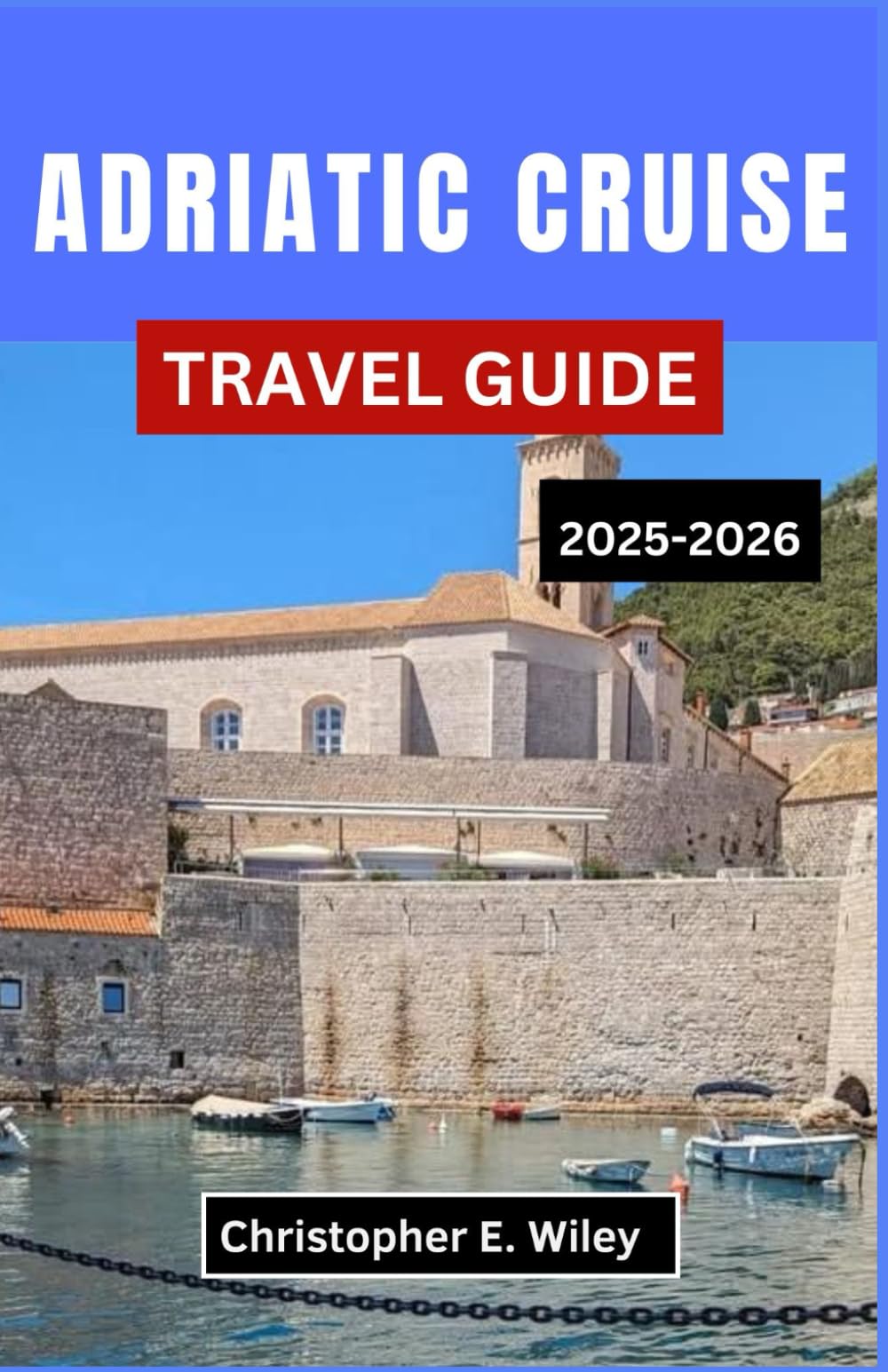 ADRIATIC CRUISE TRAVEL GUIDE 2025-2026: Exploring Historic Ports, Seaside Towns, and Island Adventures on Europe’s Storied Coastline