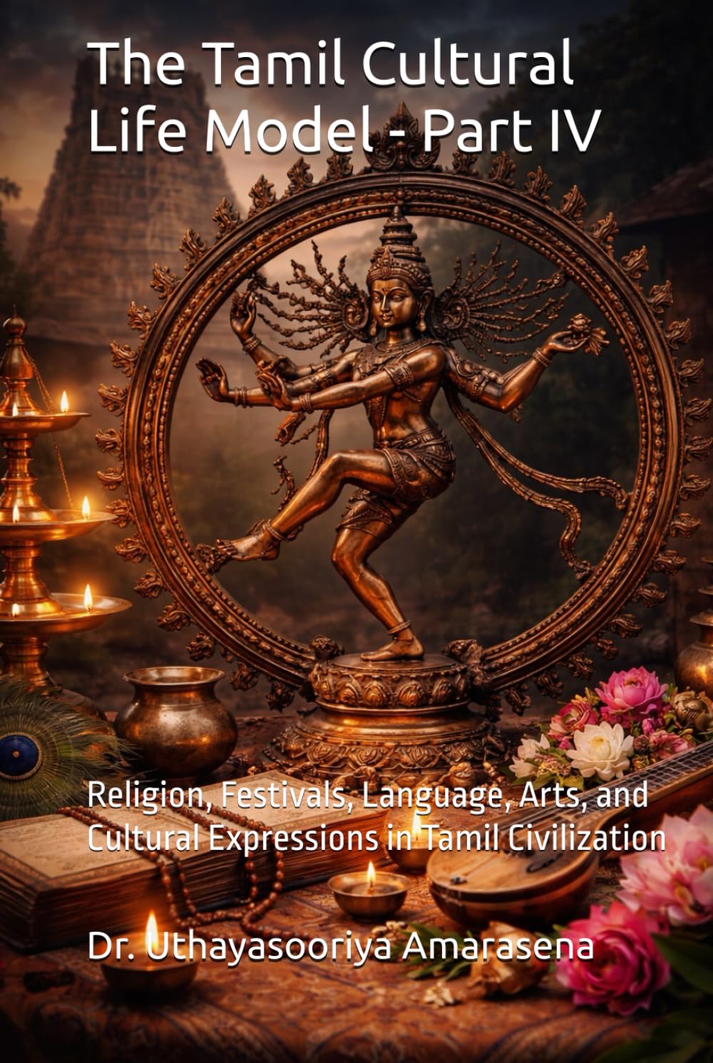 The Tamil Cultural Life Model - Part IV: Religion, Festivals, Language, Arts, and Cultural Expressions in Tamil Civilization (Tamil Cultural Life Model – Five-Book Series)