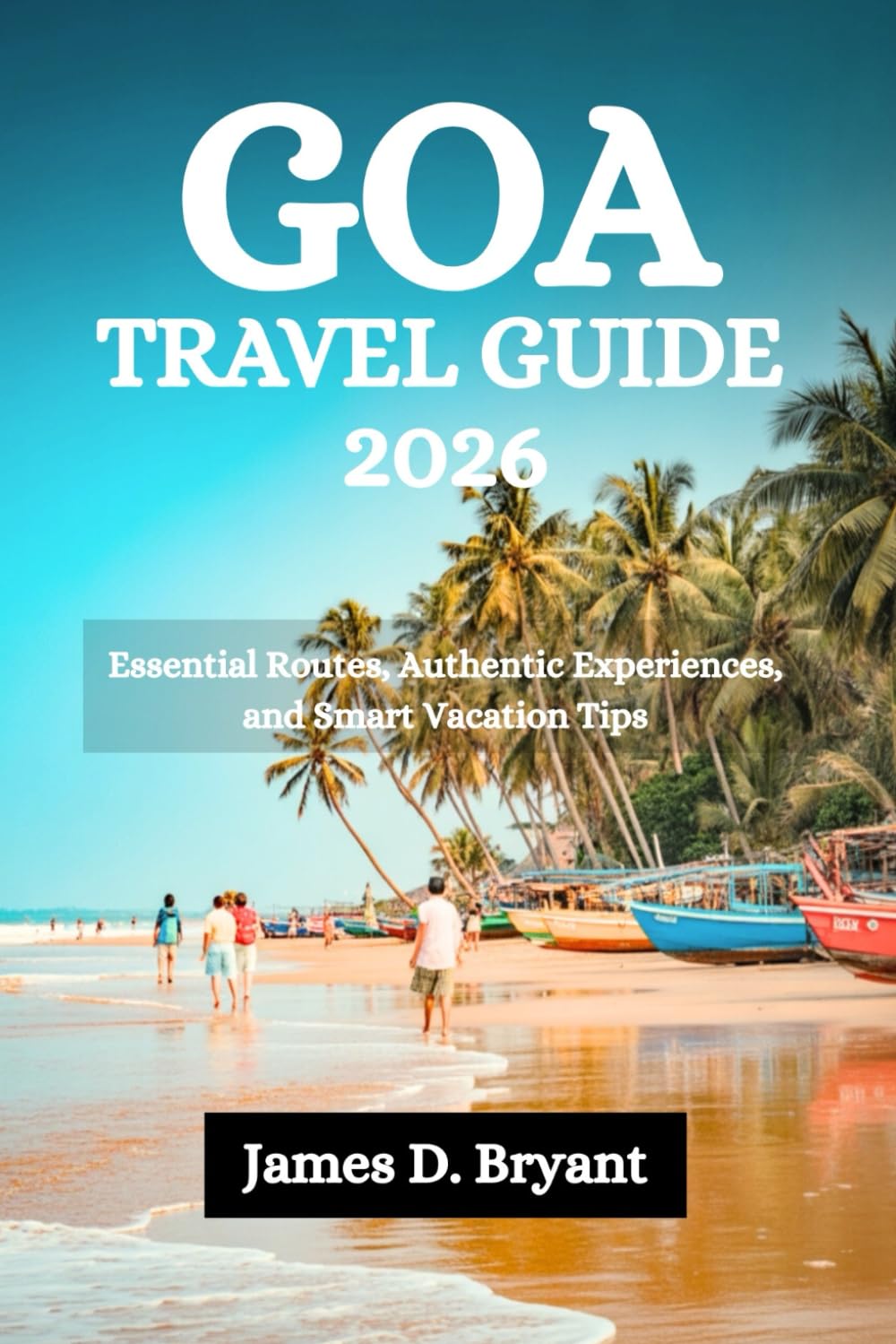 GOA TRAVEL GUIDE 2026: Essential Routes, Authentic Experiences, and Smart Vacation Tips