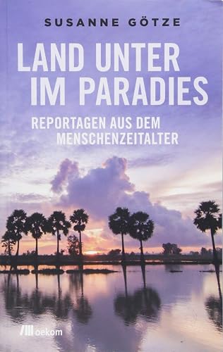 Land unter im Paradies: Reportagen aus dem Menschenzeitalter. Bedrohte Lebensräume, steigender Meeresspiegel, Hitze, Umweltveränderungen, Anpassungen und Hoffnungen weltweit