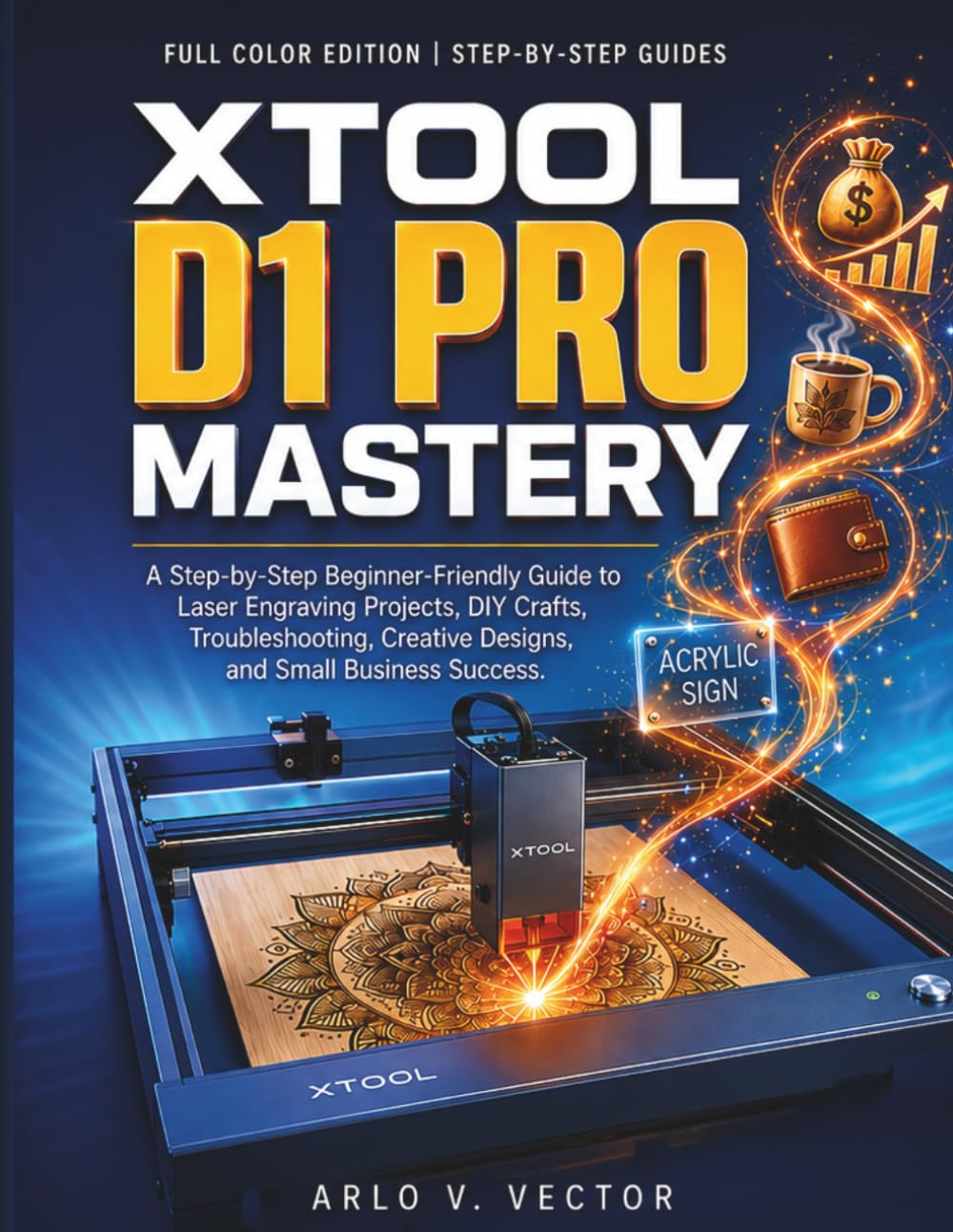 XTOOL D1 PRO MASTERY: A Step-by-Step Beginner-Friendly Guide to Laser Engraving Projects, DIY Crafts, Troubleshooting, Creative Designs, and Small Business Success