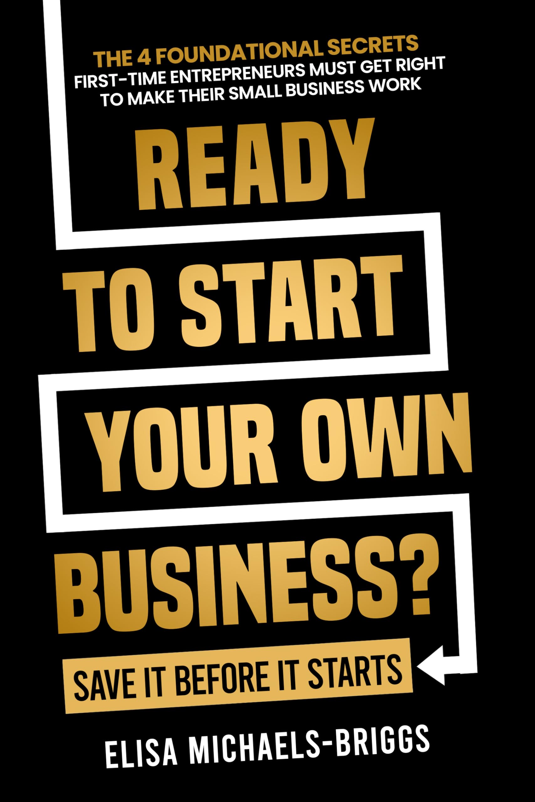Ready to Start Your Own Business? Save It Before It Starts: The 4 Foundational Secrets First-Time Entrepreneurs Must Get Right To Make Their Small Business Work (Build a Business That Lasts Book 1)