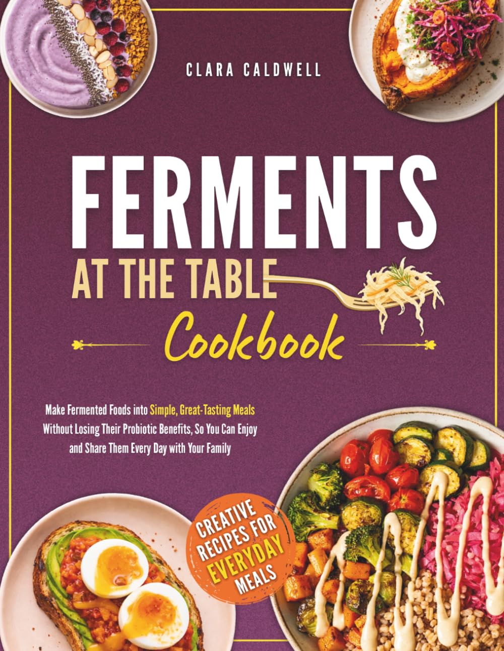 Ferments at the Table Cookbook: Make Fermented Foods into Simple, Great-Tasting Meals Without Losing Their Probiotic Benefits, So You Can Enjoy and Share Them Every Day with Your Family