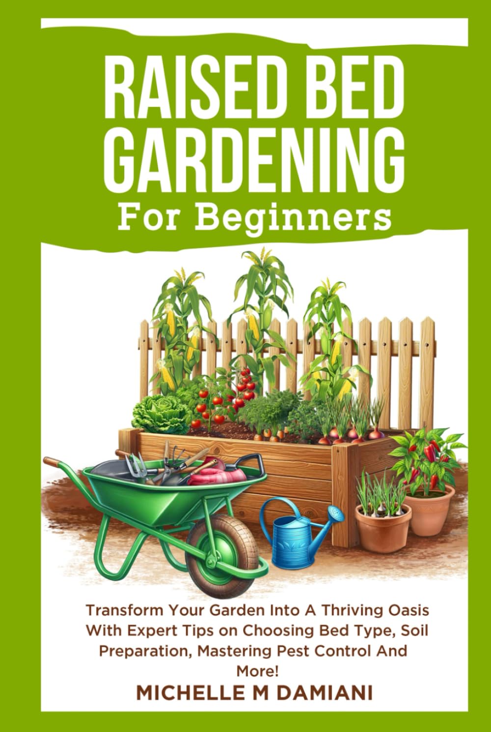 Raised Bed Gardening For Beginners: Transform Your Garden Into A Thriving Oasis With Expert Tips on Choosing Bed Type, Soil Preparation, Mastering Pest Control And More!