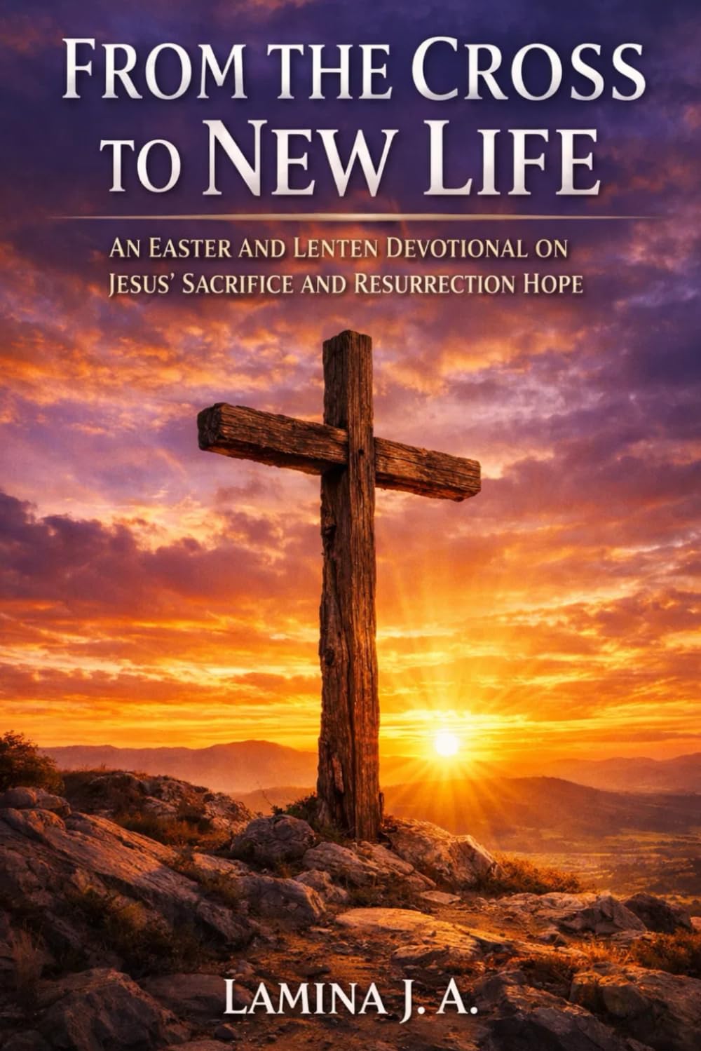 FROM THE CROSS TO NEW LIFE: AN EASTER AND LENTEN DEVOTIONAL ON JESUS’ SACRIFICE AND RESURRECTION HOPE: 2 (Faith Beyond the Cross)
