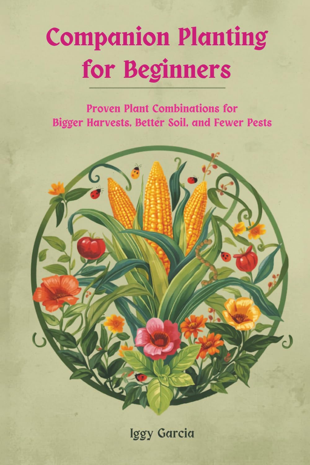 Companion Planting for Beginners: Proven Plant Combinations for Bigger Harvest Better Soil and Fewer Pests