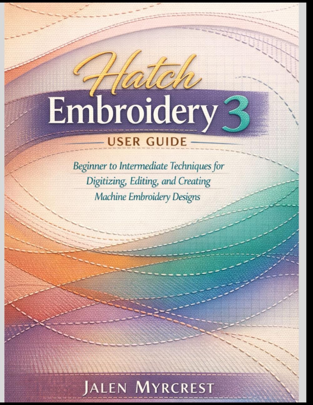 Hatch Embroidery 3 User Guide: Beginner to Intermediate Techniques for Digitizing, Editing, and Creating Machine Embroidery Designs