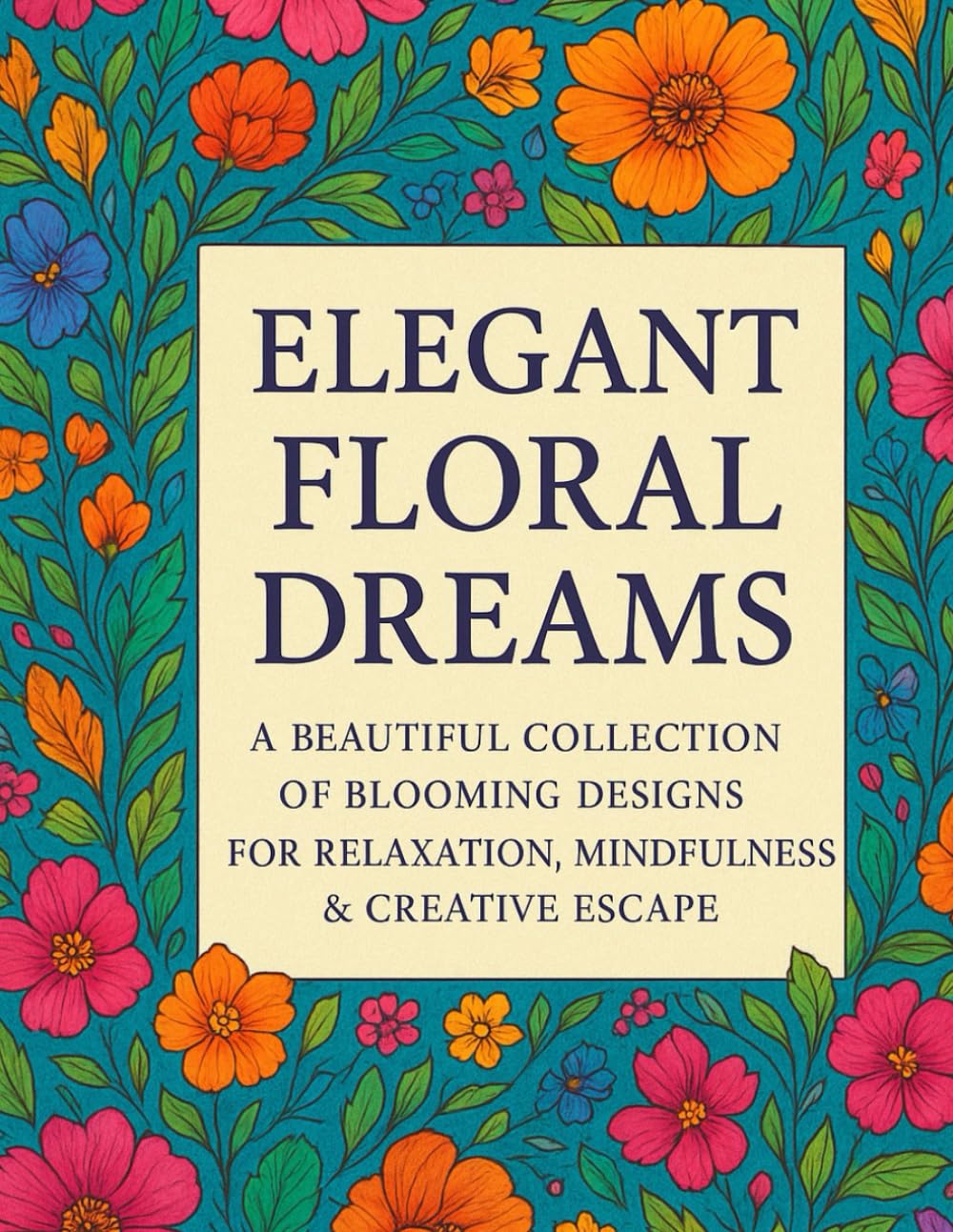 Elegant Floral Dreams: A Beautiful Collection of Blooming Designs for Relaxation, Mindfulness & Creative Escape (The Stress Relief & Mindfulness Coloring Series)