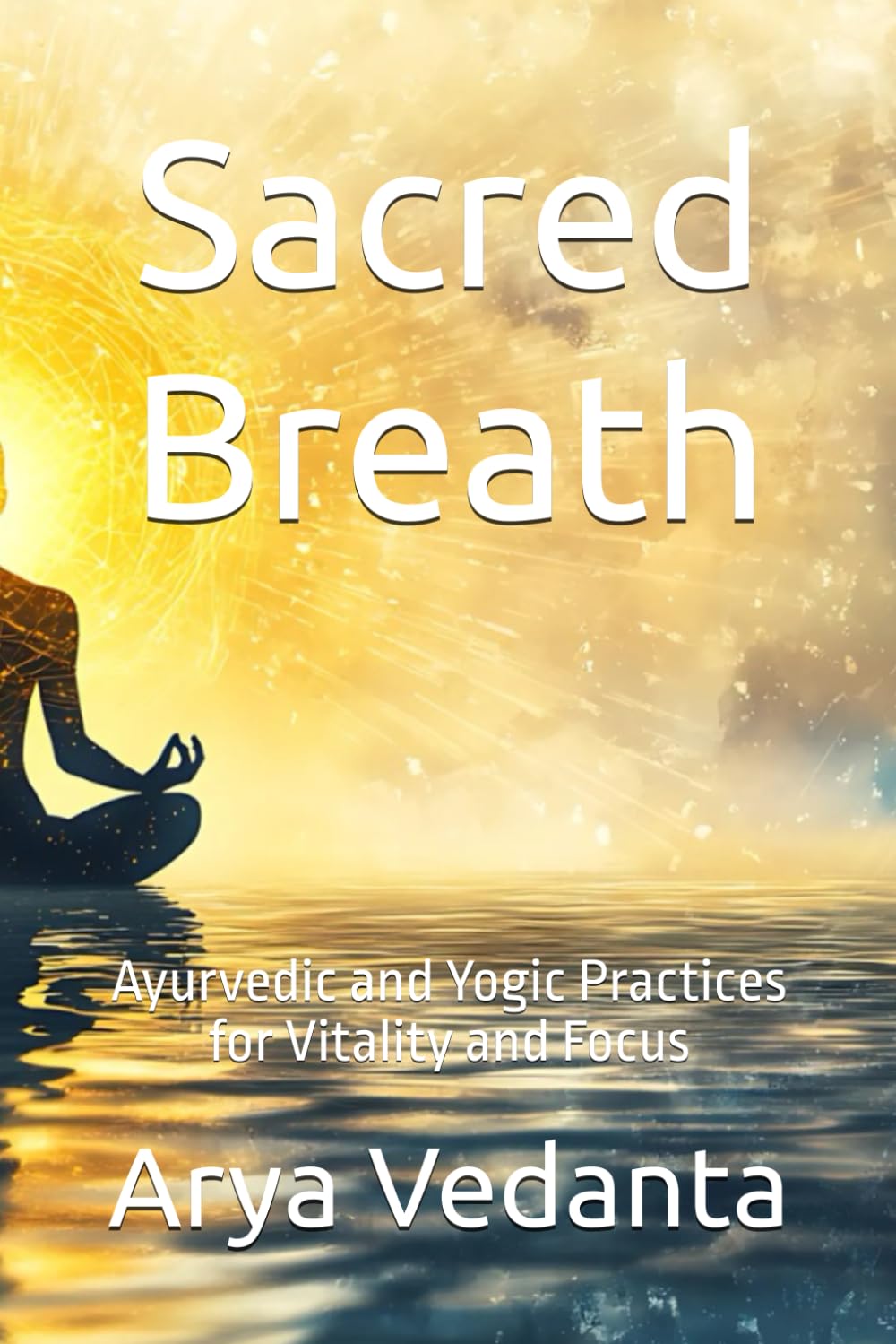 Sacred Breath: Ayurvedic and Yogic Practices for Vitality and Focus (Sacred Ayurveda)