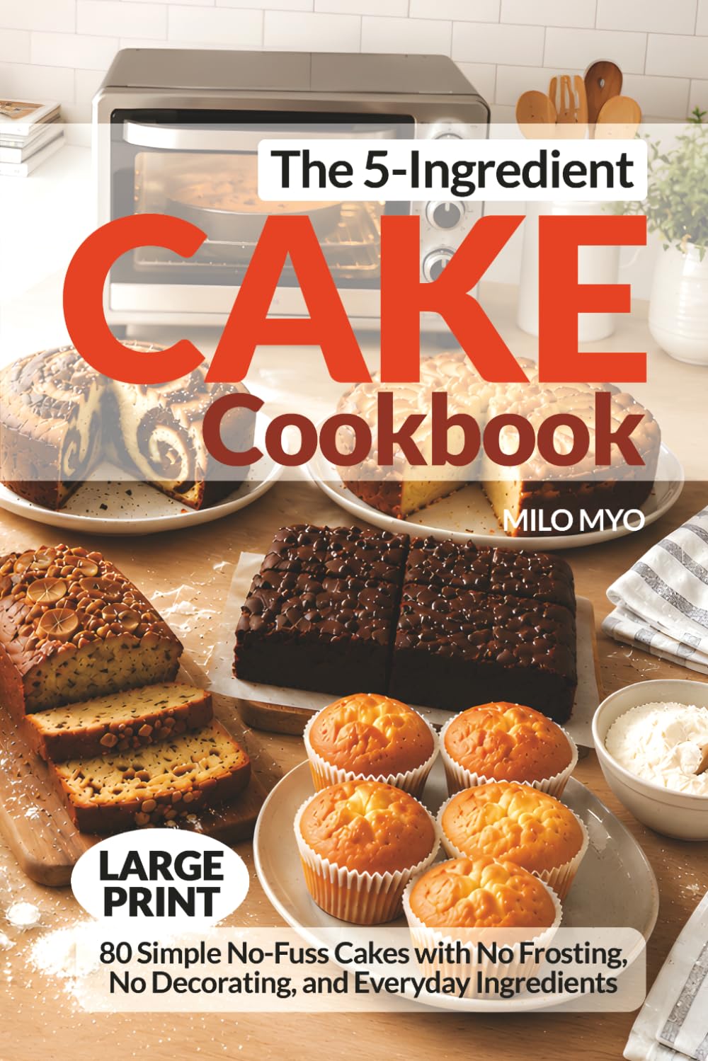 The 5-Ingredient Cake Cookbook: 80 Simple No-Fuss Cakes with No Frosting, No Decorating, and Everyday Ingredients | Large Print Recipes
