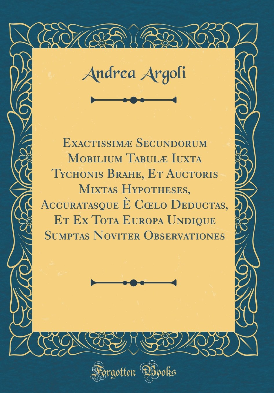 Exactissimæ Secundorum Mobilium Tabulæ Iuxta Tychonis Brahe, Et Auctoris Mixtas Hypotheses, Accuratasque È Cœlo Deductas, Et Ex Tota Europa Undique Sumptas Noviter Observationes (Classic Reprint)